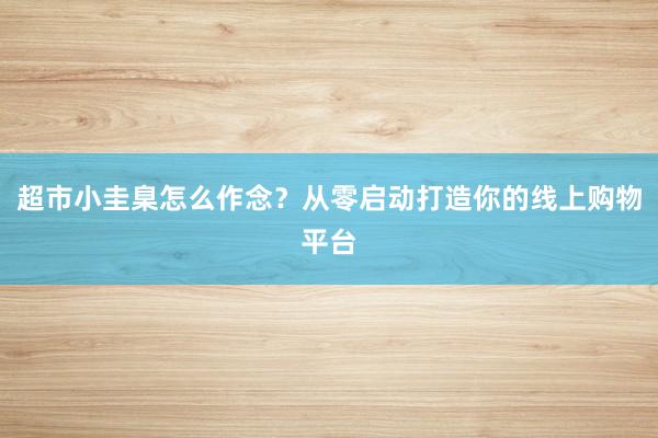 超市小圭臬怎么作念？从零启动打造你的线上购物平台