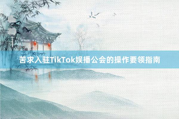 苦求入驻TikTok娱播公会的操作要领指南