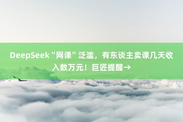 DeepSeek“网课”泛滥，有东谈主卖课几天收入数万元！巨匠提醒→