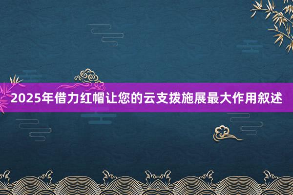 2025年借力红帽让您的云支拨施展最大作用叙述