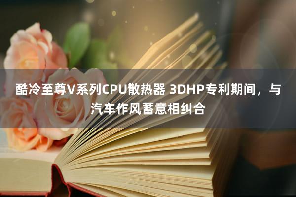 酷冷至尊V系列CPU散热器 3DHP专利期间，与汽车作风蓄意相纠合