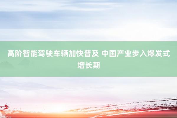 高阶智能驾驶车辆加快普及 中国产业步入爆发式增长期