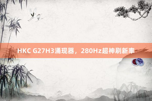 HKC G27H3涌现器，280Hz超神刷新率