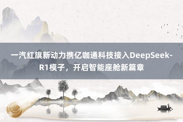 一汽红旗新动力携亿咖通科技接入DeepSeek-R1模子，开启智能座舱新篇章