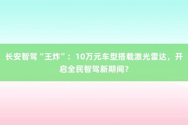 长安智驾“王炸”：10万元车型搭载激光雷达，开启全民智驾新期间？