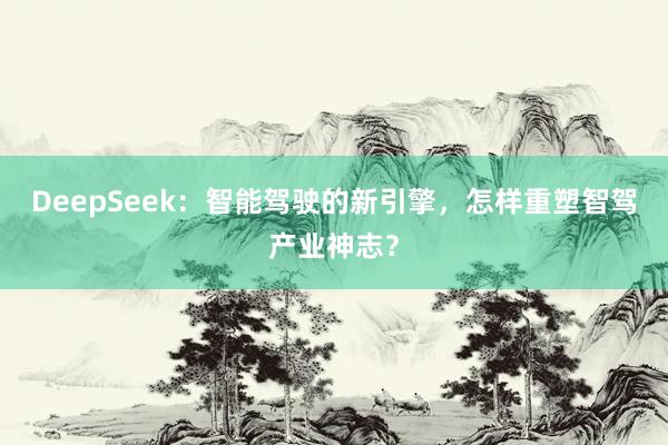 DeepSeek：智能驾驶的新引擎，怎样重塑智驾产业神志？