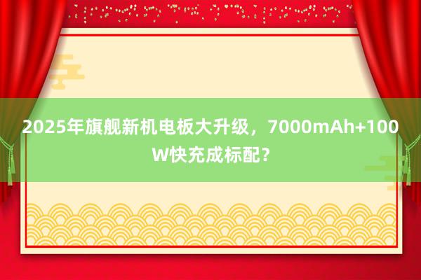 2025年旗舰新机电板大升级，7000mAh+100W快充成标配？